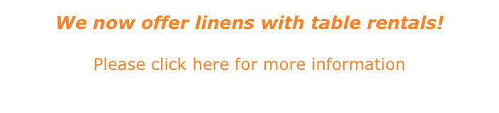 We now offer linens with table rentals! &#10;Please click here for more information